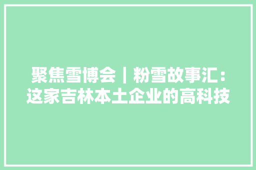 聚焦雪博会｜粉雪故事汇：这家吉林本土企业的高科技 让严寒不再恐惧