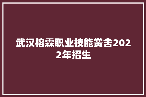 武汉榕霖职业技能黉舍2022年招生