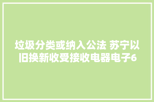 垃圾分类或纳入公法 苏宁以旧换新收受接收电器电子67万单