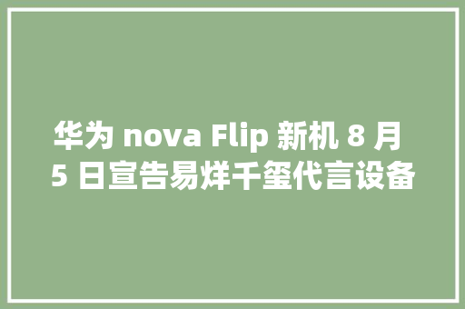 华为 nova Flip 新机 8 月 5 日宣告易烊千玺代言设备亮点抢