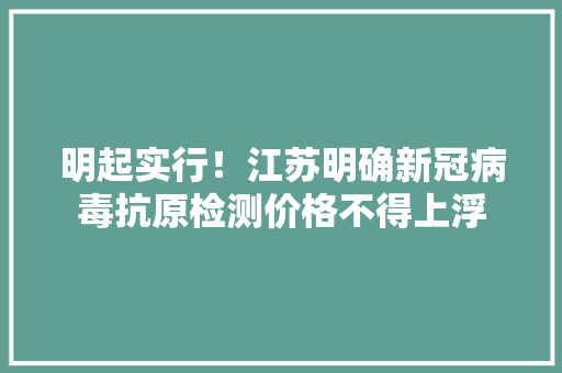 明起实行！江苏明确新冠病毒抗原检测价格不得上浮