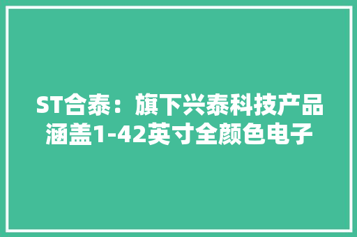 ST合泰：旗下兴泰科技产品涵盖1-42英寸全颜色电子纸显示模组具双稳态、断电可显示属性降低功耗