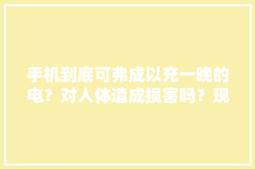 手机到底可弗成以充一晚的电？对人体造成损害吗？现在理解也不晚