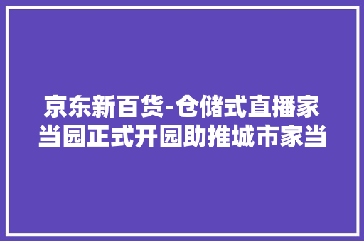 京东新百货-仓储式直播家当园正式开园助推城市家当进级与经济转型