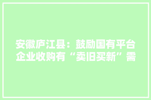 安徽庐江县：鼓励国有平台企业收购有“卖旧买新”需求家庭的二手住房
