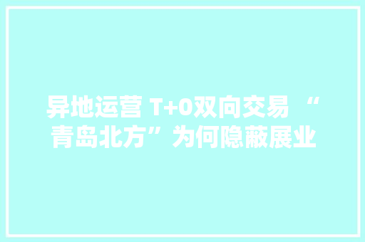 异地运营 T+0双向交易 “青岛北方”为何隐蔽展业