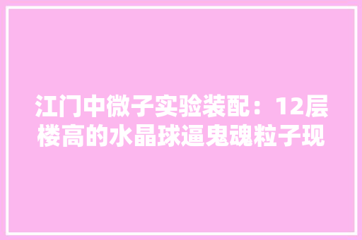 江门中微子实验装配：12层楼高的水晶球逼鬼魂粒子现身