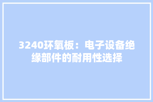3240环氧板：电子设备绝缘部件的耐用性选择
