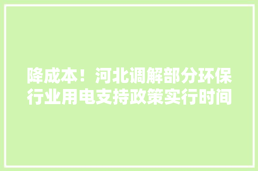 降成本！河北调解部分环保行业用电支持政策实行时间