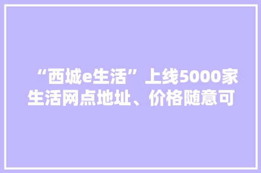 “西城e生活”上线5000家生活网点地址、价格随意可查