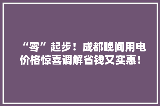 “零”起步！成都晚间用电价格惊喜调解省钱又实惠！
