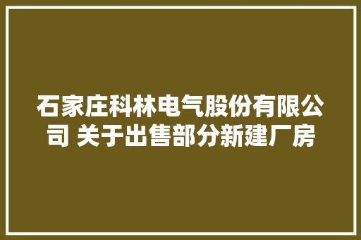 石家庄科林电气股份有限公司 关于出售部分新建厂房及地皮运用权的进展通知书记
