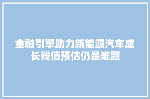 金融引擎助力新能源汽车成长残值预估仍是难题