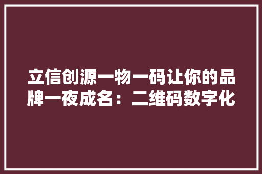 立信创源一物一码让你的品牌一夜成名：二维码数字化营销的策略