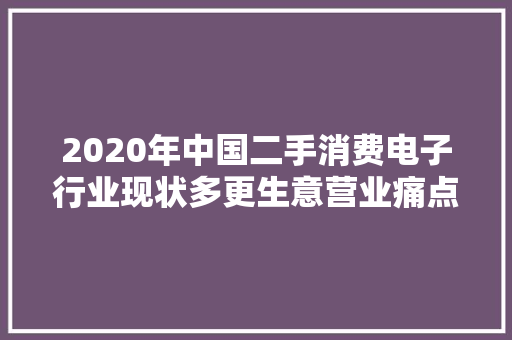 2020年中国二手消费电子行业现状多更生意营业痛点成为行业寻衅