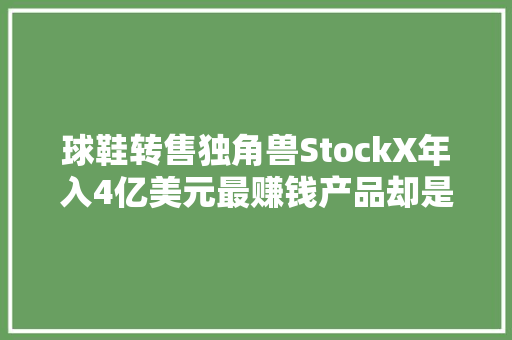 球鞋转售独角兽StockX年入4亿美元最赚钱产品却是游戏硬件