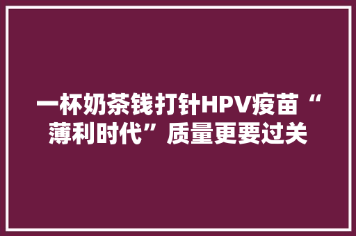一杯奶茶钱打针HPV疫苗“薄利时代”质量更要过关