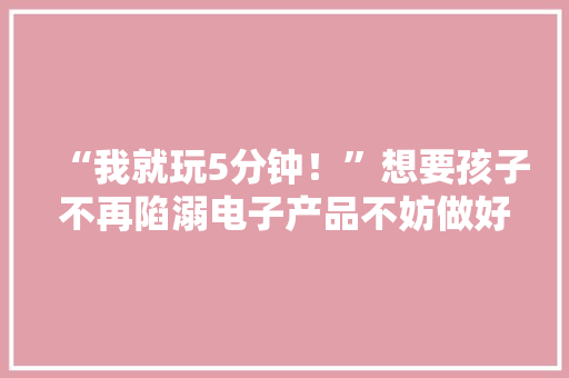 “我就玩5分钟！”想要孩子不再陷溺电子产品不妨做好这件事