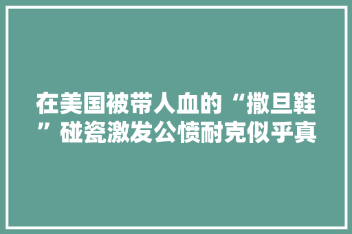 在美国被带人血的“撒旦鞋”碰瓷激发公愤耐克似乎真急了：起诉