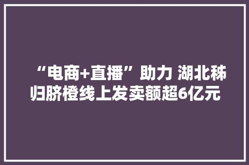“电商+直播”助力 湖北秭归脐橙线上发卖额超6亿元