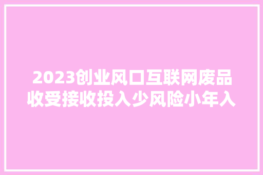 2023创业风口互联网废品收受接收投入少风险小年入三十万普遍！