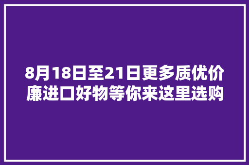 8月18日至21日更多质优价廉进口好物等你来这里选购