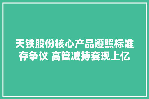 天铁股份核心产品遵照标准存争议 高管减持套现上亿元