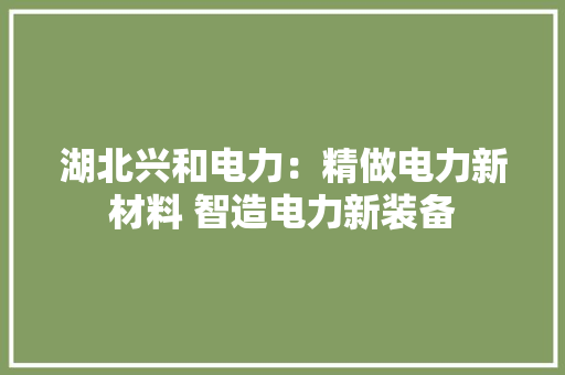 湖北兴和电力：精做电力新材料 智造电力新装备