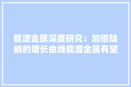能源金属深度研究：加倍陡峭的增长曲线能源金属有望走出长牛