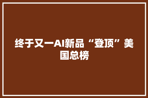 终于又一AI新品“登顶”美国总榜