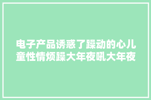 电子产品诱惑了躁动的心儿童性情烦躁大年夜吼大年夜叫必须紧急干预