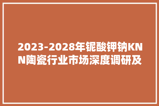 2023-2028年铌酸钾钠KNN陶瓷行业市场深度调研及成久远景猜测申报