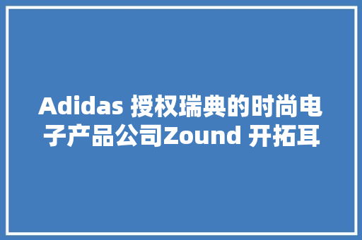 Adidas 授权瑞典的时尚电子产品公司Zound 开拓耳机系列