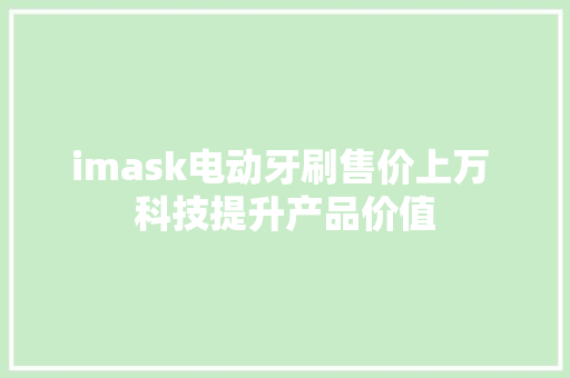 imask电动牙刷售价上万 科技提升产品价值