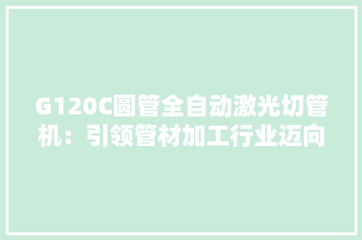 G120C圆管全自动激光切管机：引领管材加工行业迈向自动化新时代
