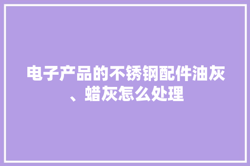 电子产品的不锈钢配件油灰、蜡灰怎么处理