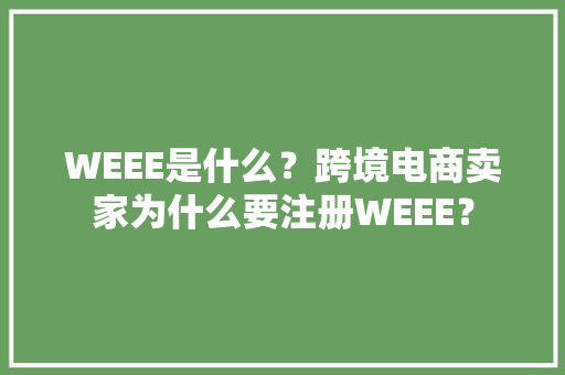 WEEE是什么？跨境电商卖家为什么要注册WEEE？