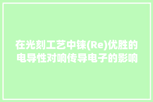 在光刻工艺中铼(Re)优胜的电导性对响传导电子的影响