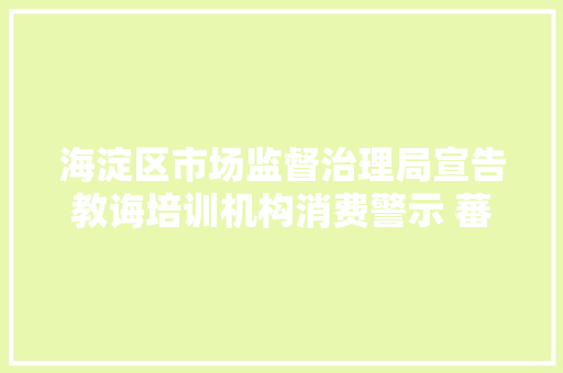 海淀区市场监督治理局宣告教诲培训机构消费警示 蕃茄田艺术“上榜”