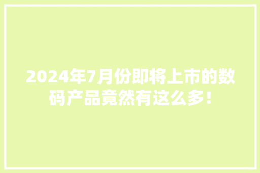 2024年7月份即将上市的数码产品竟然有这么多！