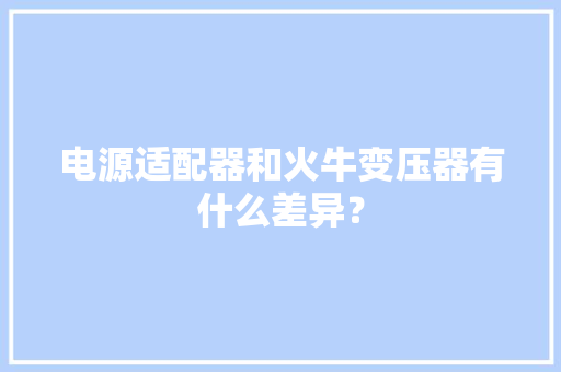 电源适配器和火牛变压器有什么差异？