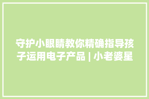 守护小眼睛教你精确指导孩子运用电子产品 | 小老婆星乐园