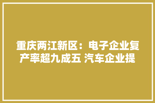 重庆两江新区：电子企业复产率超九成五 汽车企业提速分娩