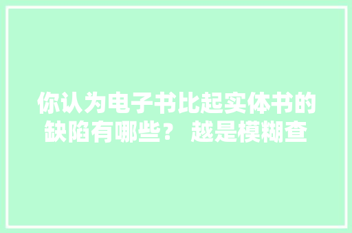 你认为电子书比起实体书的缺陷有哪些？ 越是模糊查询...