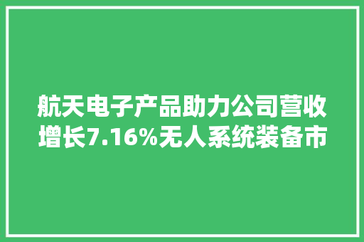 航天电子产品助力公司营收增长7.16%无人系统装备市场蓬勃成长
