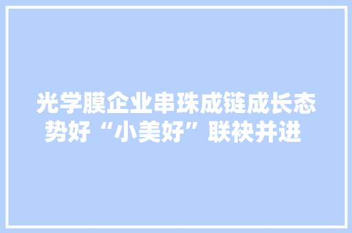 光学膜企业串珠成链成长态势好“小美好”联袂并进 释放家当新活力