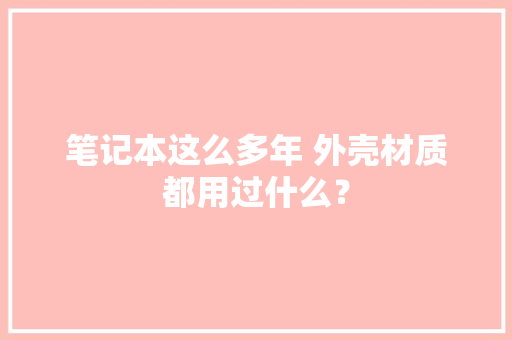 笔记本这么多年 外壳材质都用过什么？