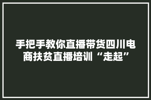 手把手教你直播带货四川电商扶贫直播培训“走起”