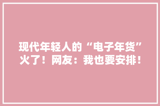现代年轻人的“电子年货”火了！网友：我也要安排！（附🧧封面）
