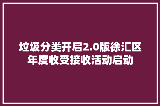 垃圾分类开启2.0版徐汇区年度收受接收活动启动